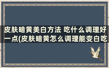 皮肤暗黄美白方法 吃什么调理好一点(皮肤暗黄怎么调理能变白吃什么)